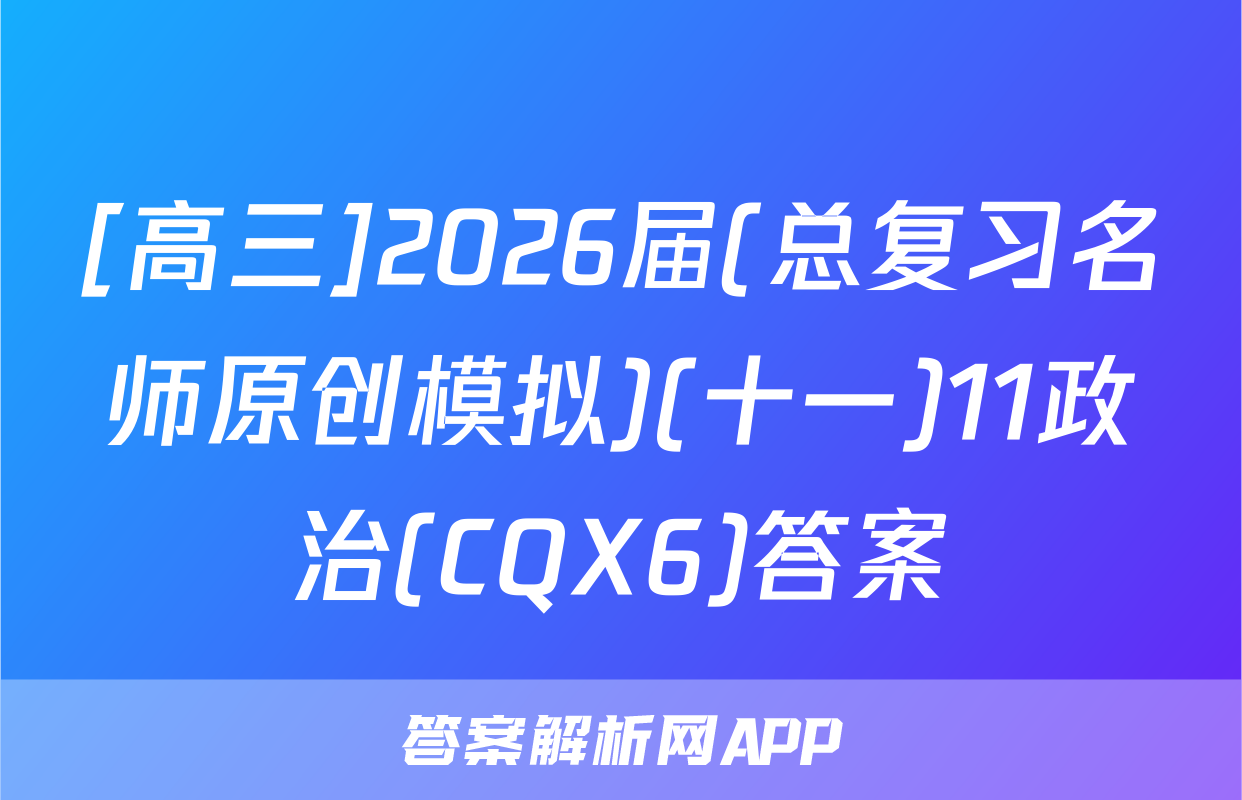 [高三]2026届(总复习名师原创模拟)(十一)11政治(CQX6)答案