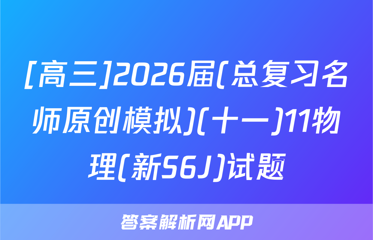 [高三]2026届(总复习名师原创模拟)(十一)11物理(新S6J)试题