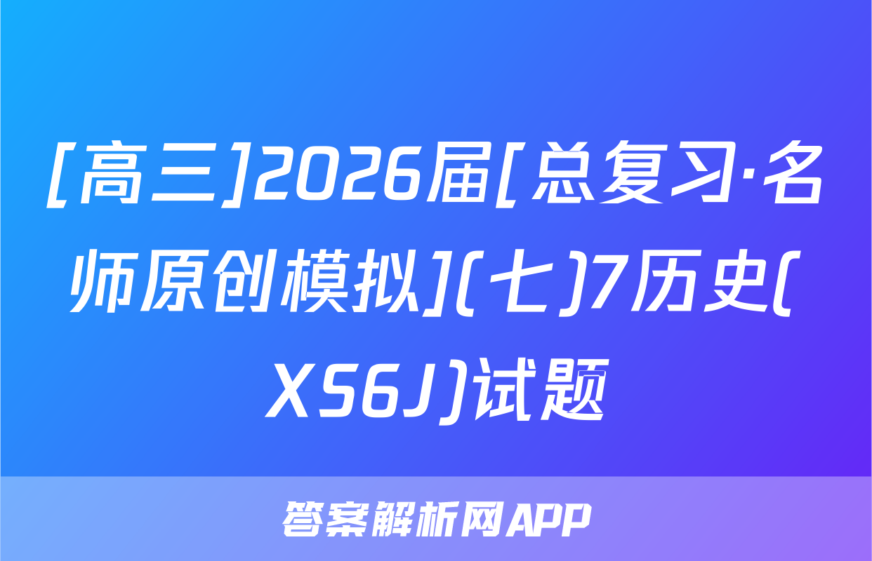 [高三]2026届[总复习·名师原创模拟](七)7历史(XS6J)试题