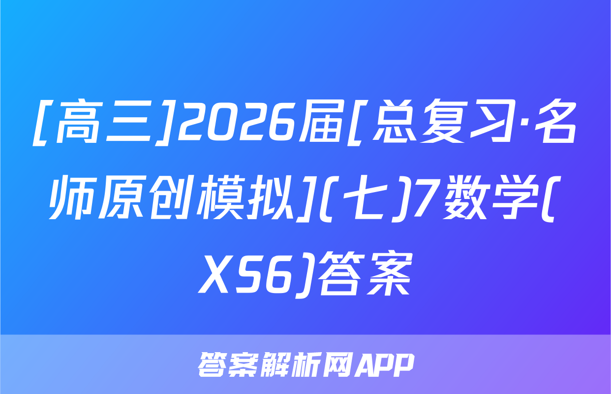 [高三]2026届[总复习·名师原创模拟](七)7数学(XS6)答案