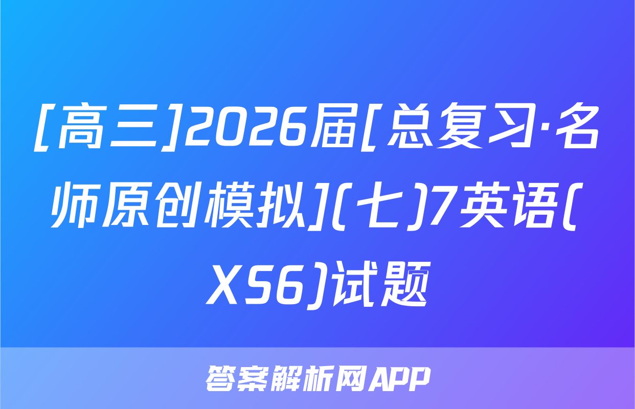 [高三]2026届[总复习·名师原创模拟](七)7英语(XS6)试题