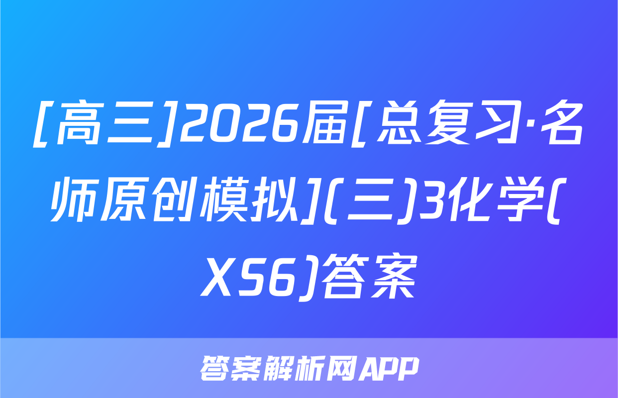 [高三]2026届[总复习·名师原创模拟](三)3化学(XS6)答案