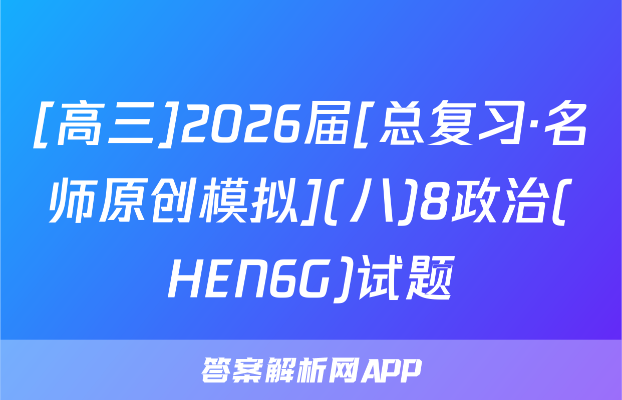 [高三]2026届[总复习·名师原创模拟](八)8政治(HEN6G)试题