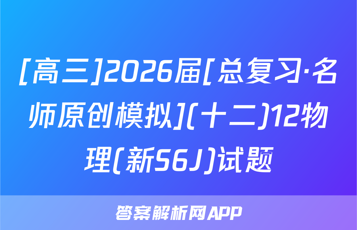 [高三]2026届[总复习·名师原创模拟](十二)12物理(新S6J)试题
