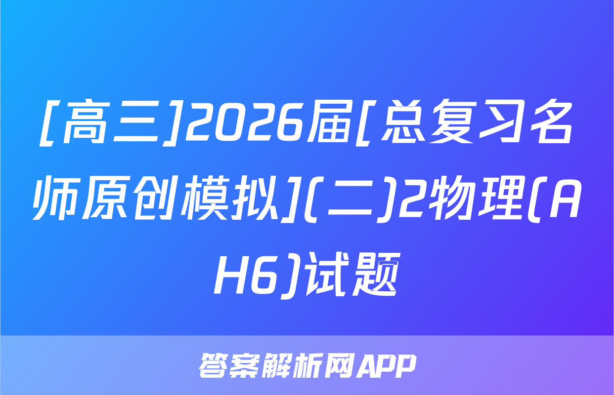 [高三]2026届[总复习名师原创模拟](二)2物理(AH6)试题