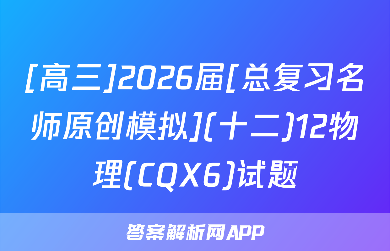 [高三]2026届[总复习名师原创模拟](十二)12物理(CQX6)试题