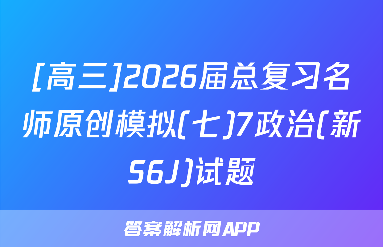 [高三]2026届总复习名师原创模拟(七)7政治(新S6J)试题