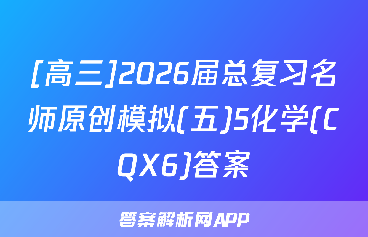 [高三]2026届总复习名师原创模拟(五)5化学(CQX6)答案
