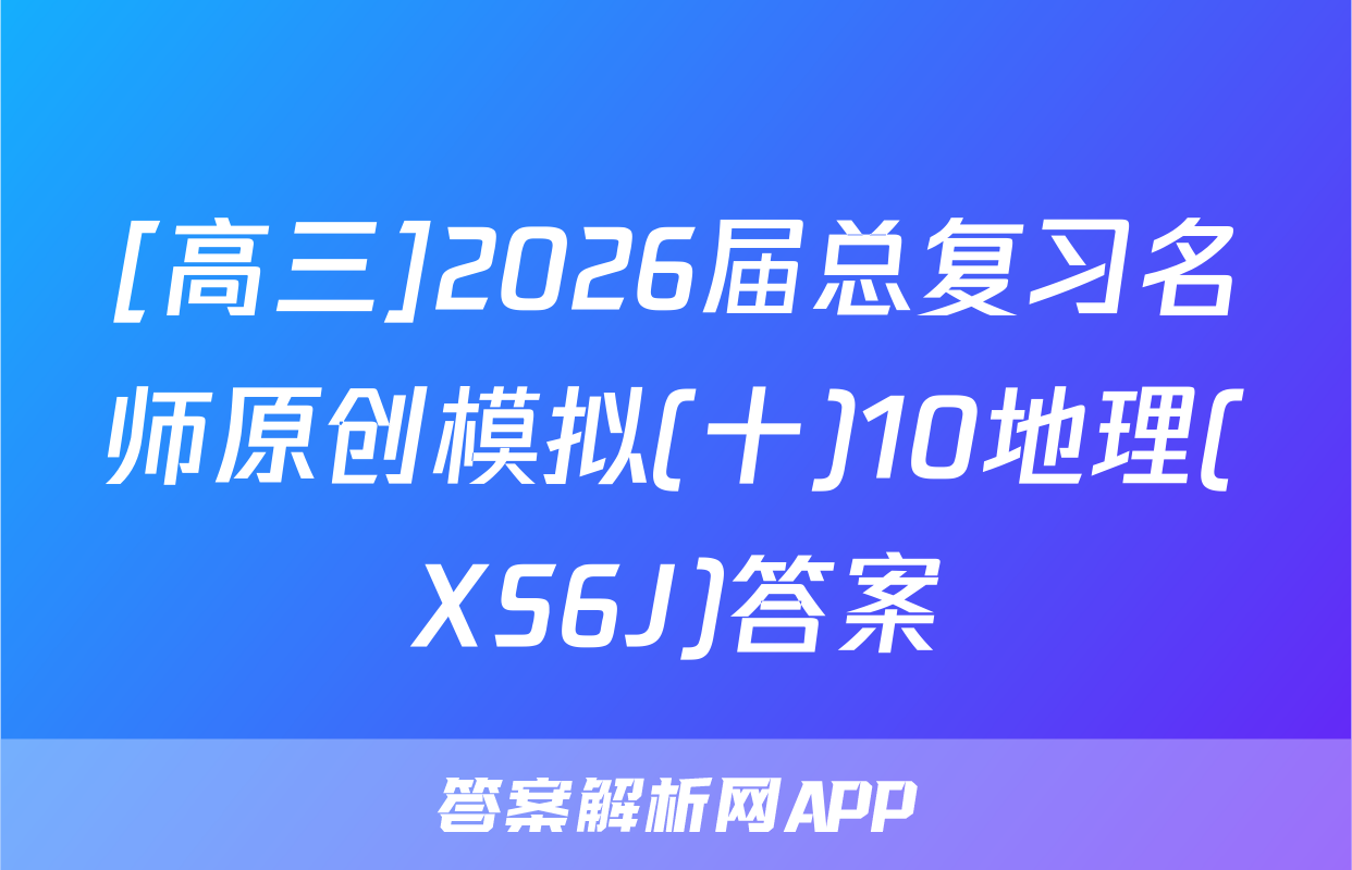 [高三]2026届总复习名师原创模拟(十)10地理(XS6J)答案
