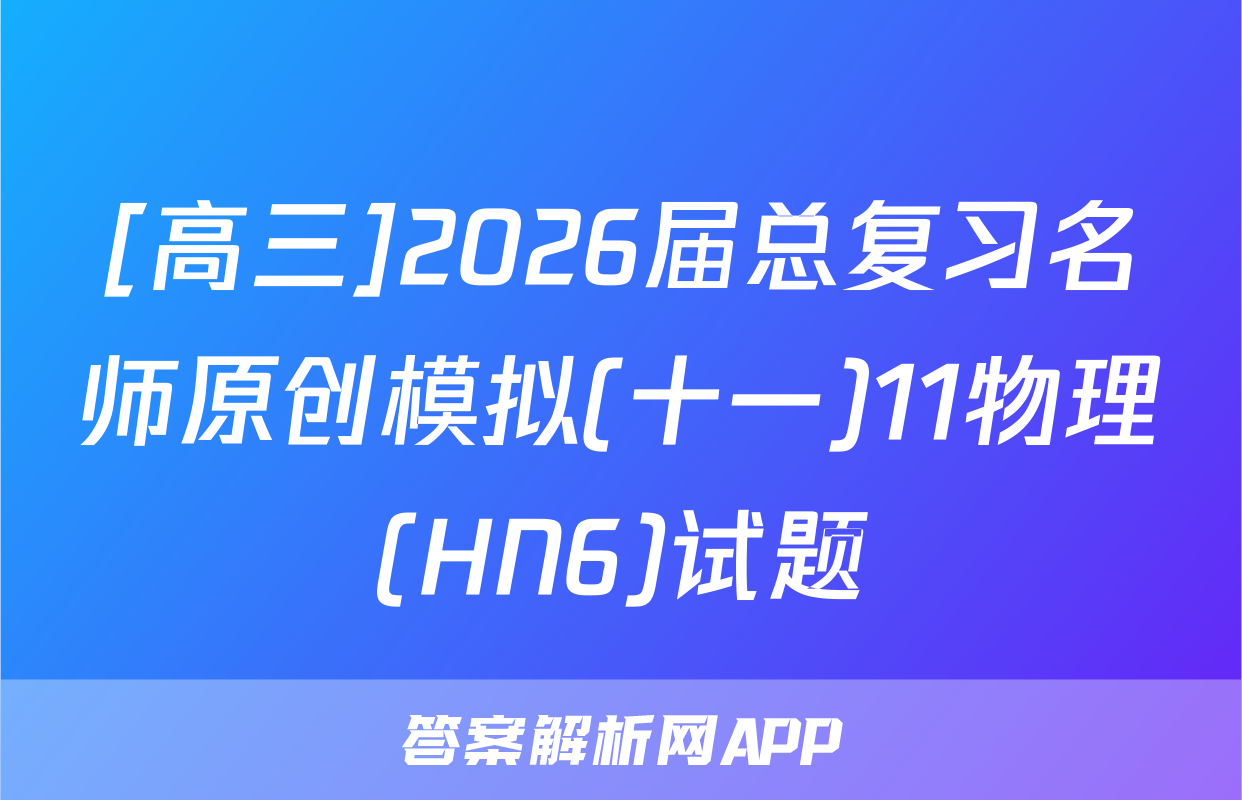 [高三]2026届总复习名师原创模拟(十一)11物理(HN6)试题