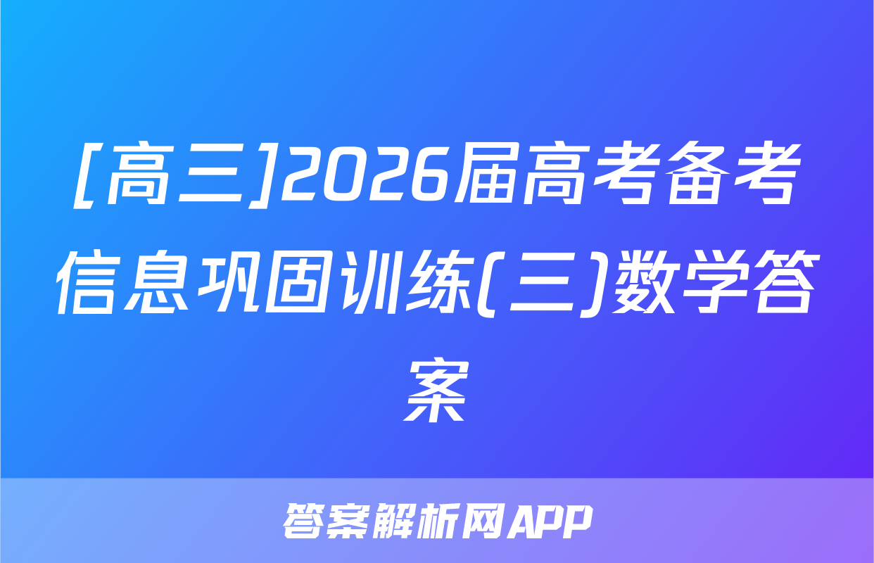 [高三]2026届高考备考信息巩固训练(三)数学答案