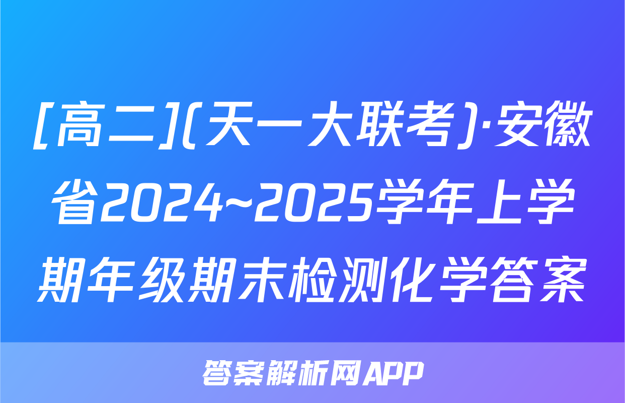 [高二](天一大联考)·安徽省2024~2025学年上学期年级期末检测化学答案