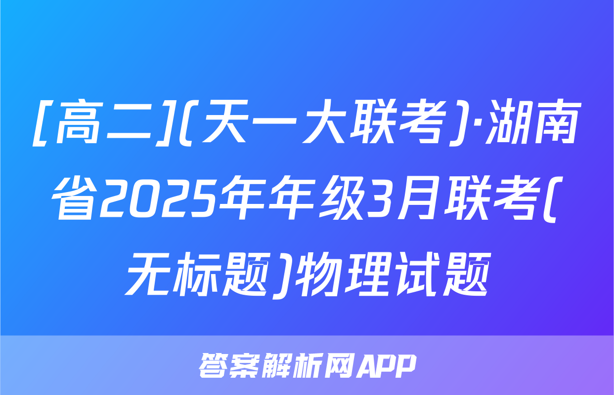 [高二](天一大联考)·湖南省2025年年级3月联考(无标题)物理试题