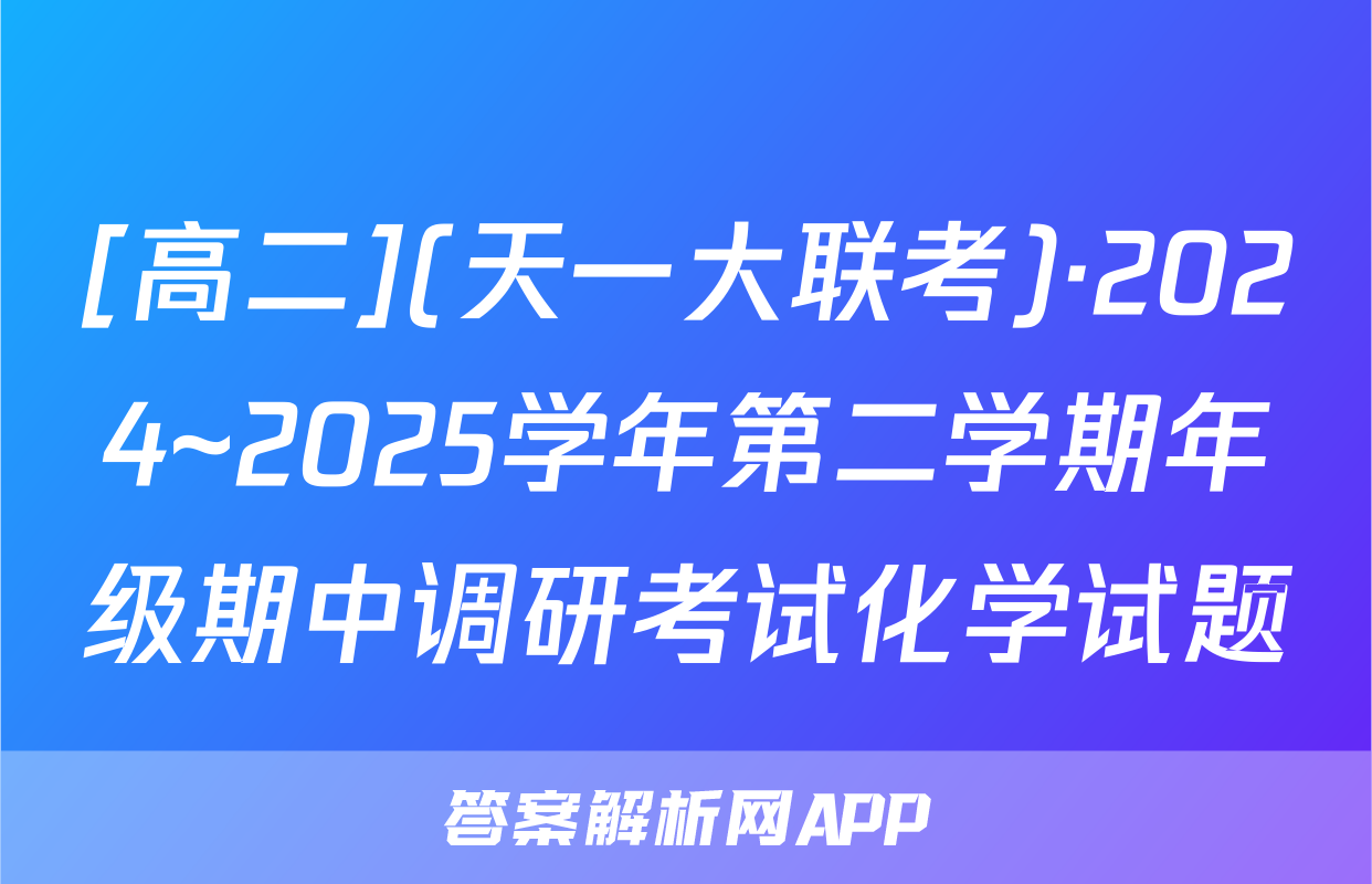 [高二](天一大联考)·2024~2025学年第二学期年级期中调研考试化学试题
