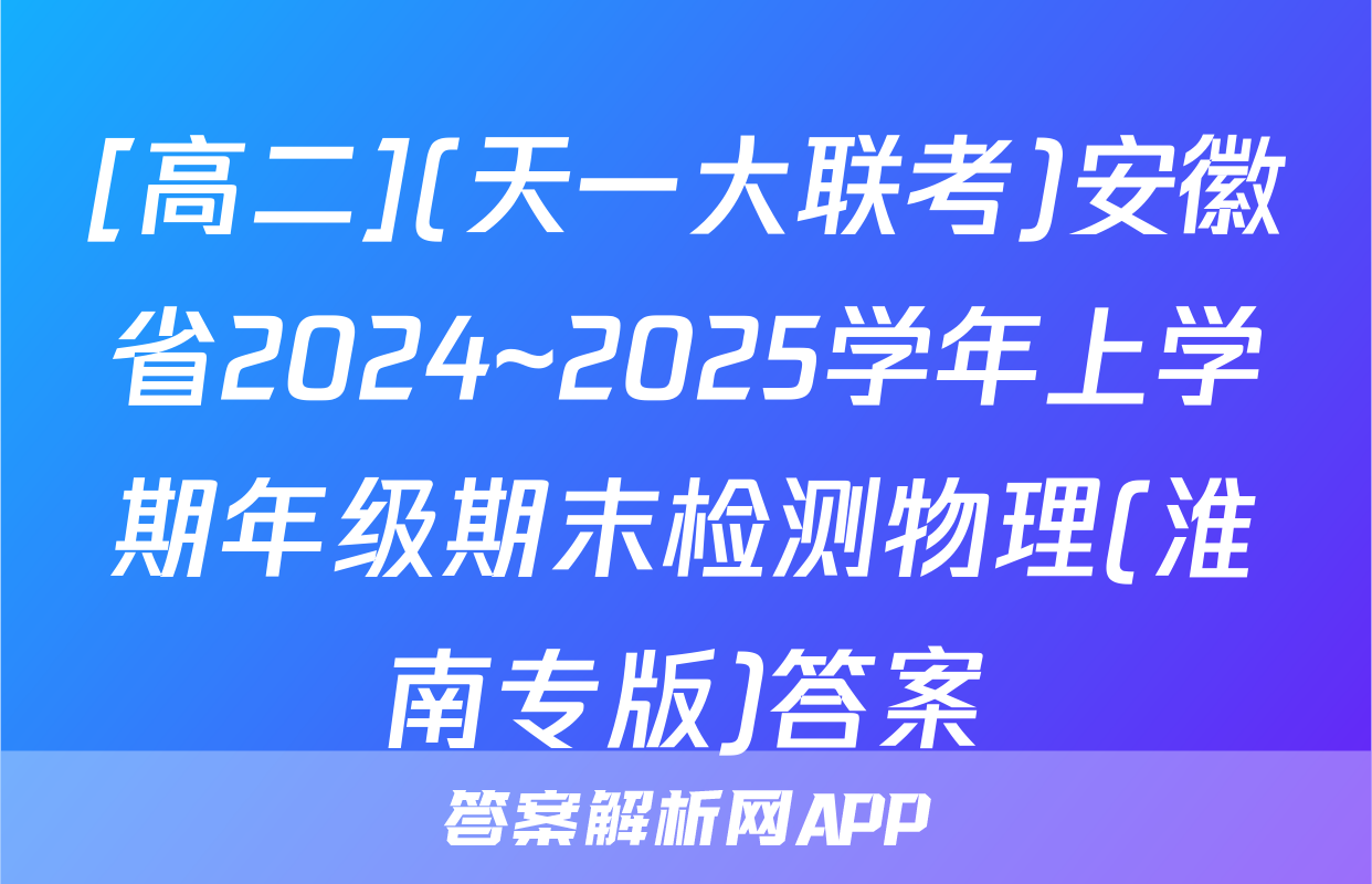 [高二](天一大联考)安徽省2024~2025学年上学期年级期末检测物理(淮南专版)答案