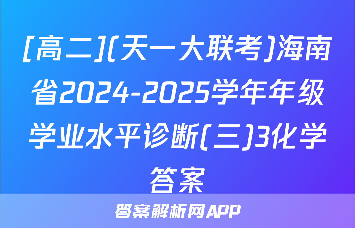 [高二](天一大联考)海南省2024-2025学年年级学业水平诊断(三)3化学答案