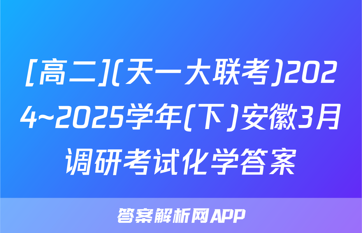 [高二](天一大联考)2024~2025学年(下)安徽3月调研考试化学答案