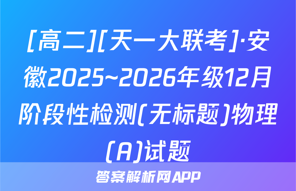[高二][天一大联考]·安徽2025~2026年级12月阶段性检测(无标题)物理(A)试题