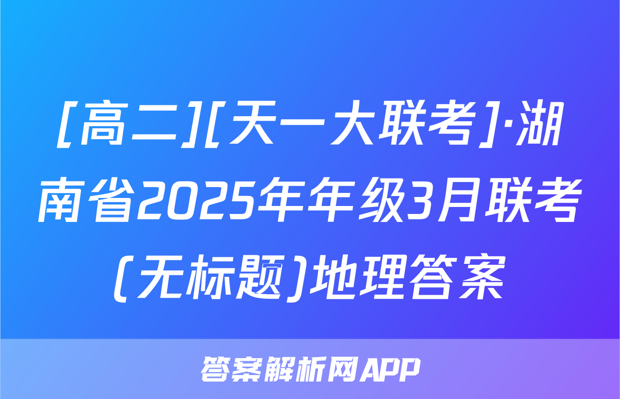 [高二][天一大联考]·湖南省2025年年级3月联考(无标题)地理答案