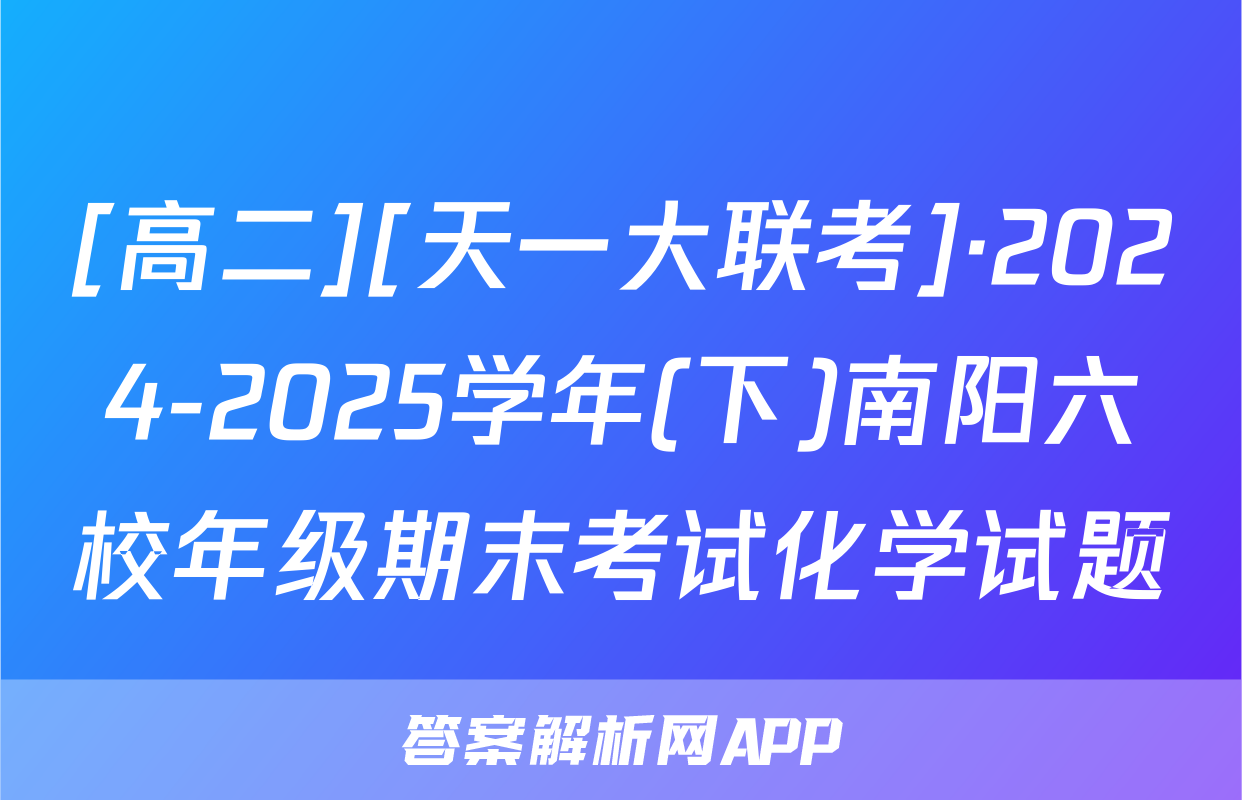 [高二][天一大联考]·2024-2025学年(下)南阳六校年级期末考试化学试题