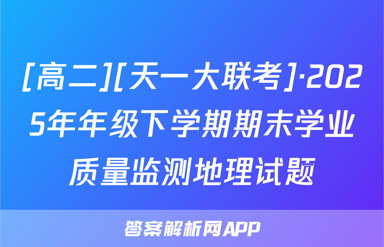 [高二][天一大联考]·2025年年级下学期期末学业质量监测地理试题
