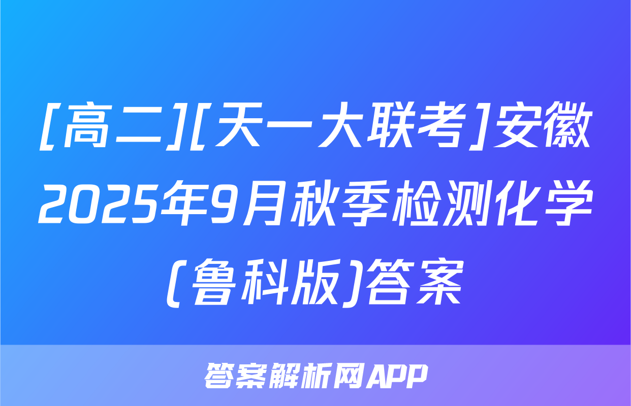 [高二][天一大联考]安徽2025年9月秋季检测化学(鲁科版)答案