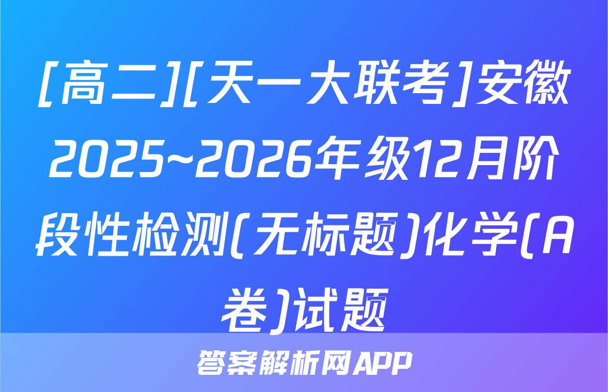 [高二][天一大联考]安徽2025~2026年级12月阶段性检测(无标题)化学(A卷)试题