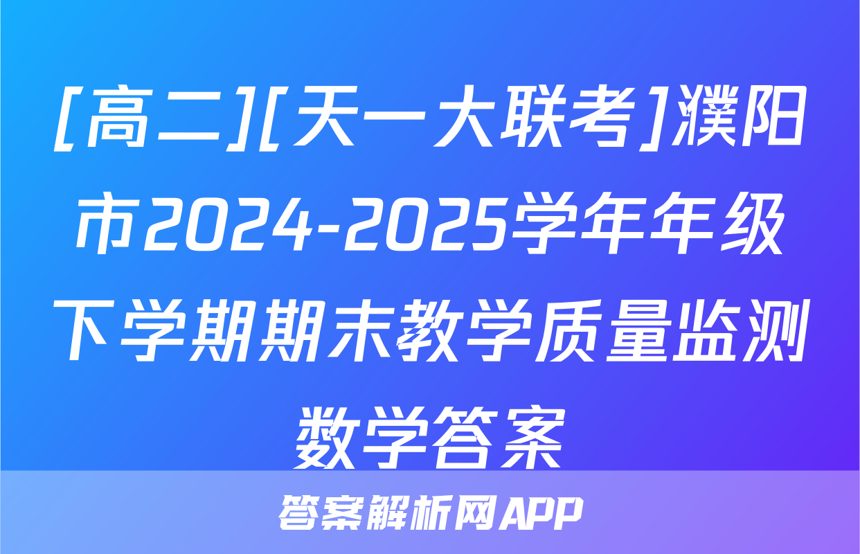 [高二][天一大联考]濮阳市2024-2025学年年级下学期期末教学质量监测数学答案