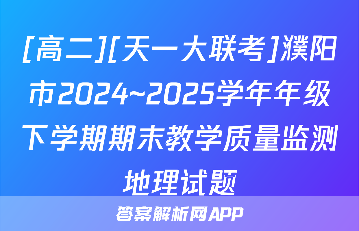 [高二][天一大联考]濮阳市2024~2025学年年级下学期期末教学质量监测地理试题