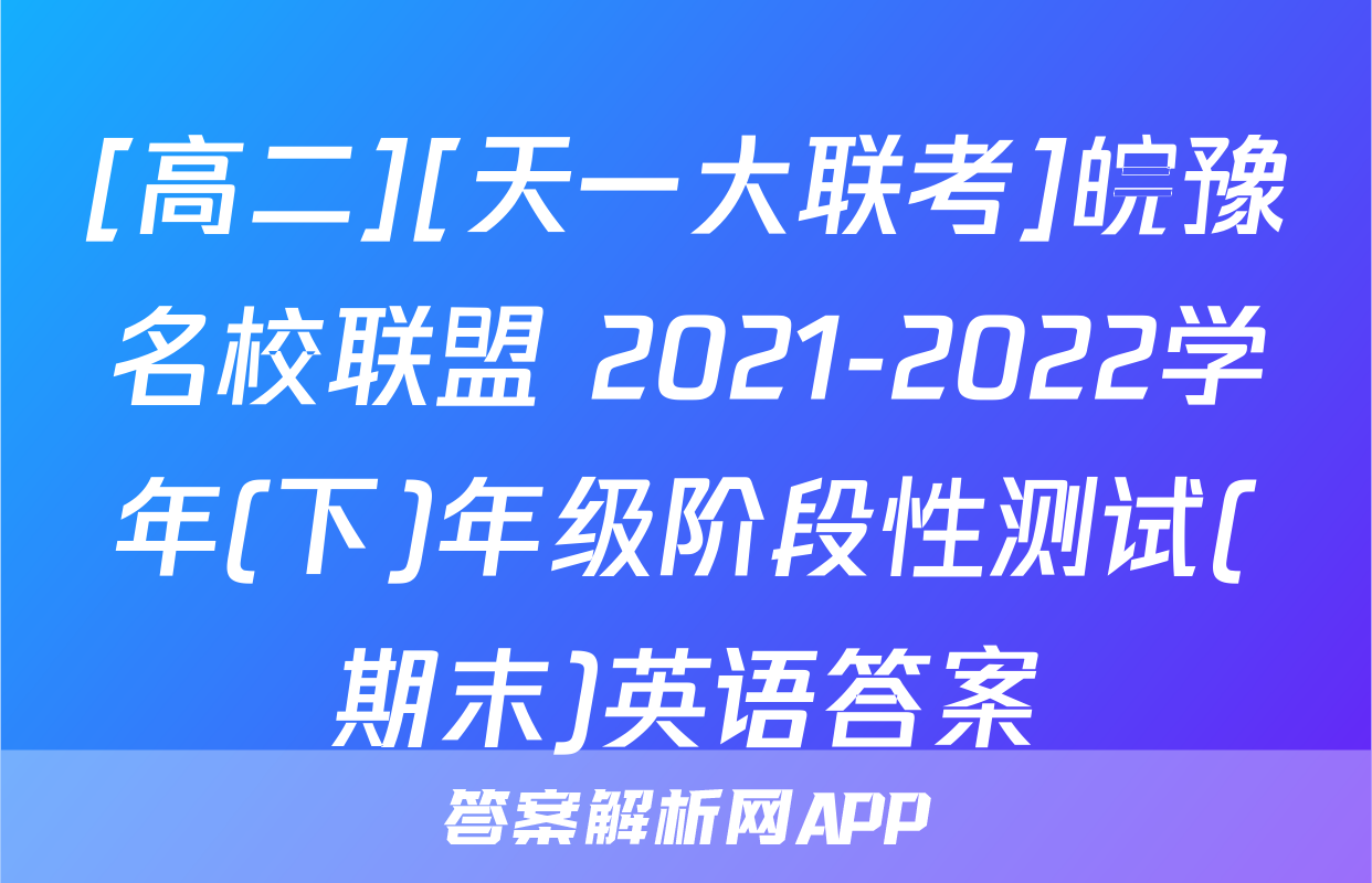 [高二][天一大联考]皖豫名校联盟 2021-2022学年(下)年级阶段性测试(期末)英语答案