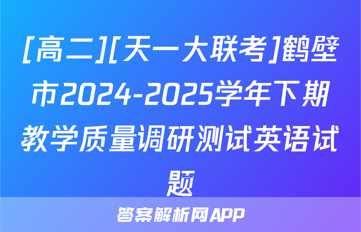 [高二][天一大联考]鹤壁市2024-2025学年下期教学质量调研测试英语试题