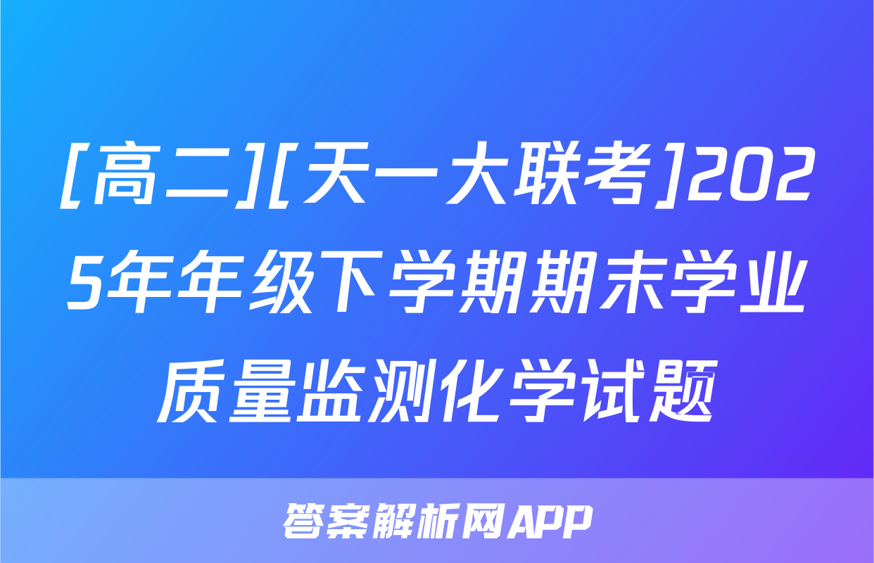 [高二][天一大联考]2025年年级下学期期末学业质量监测化学试题