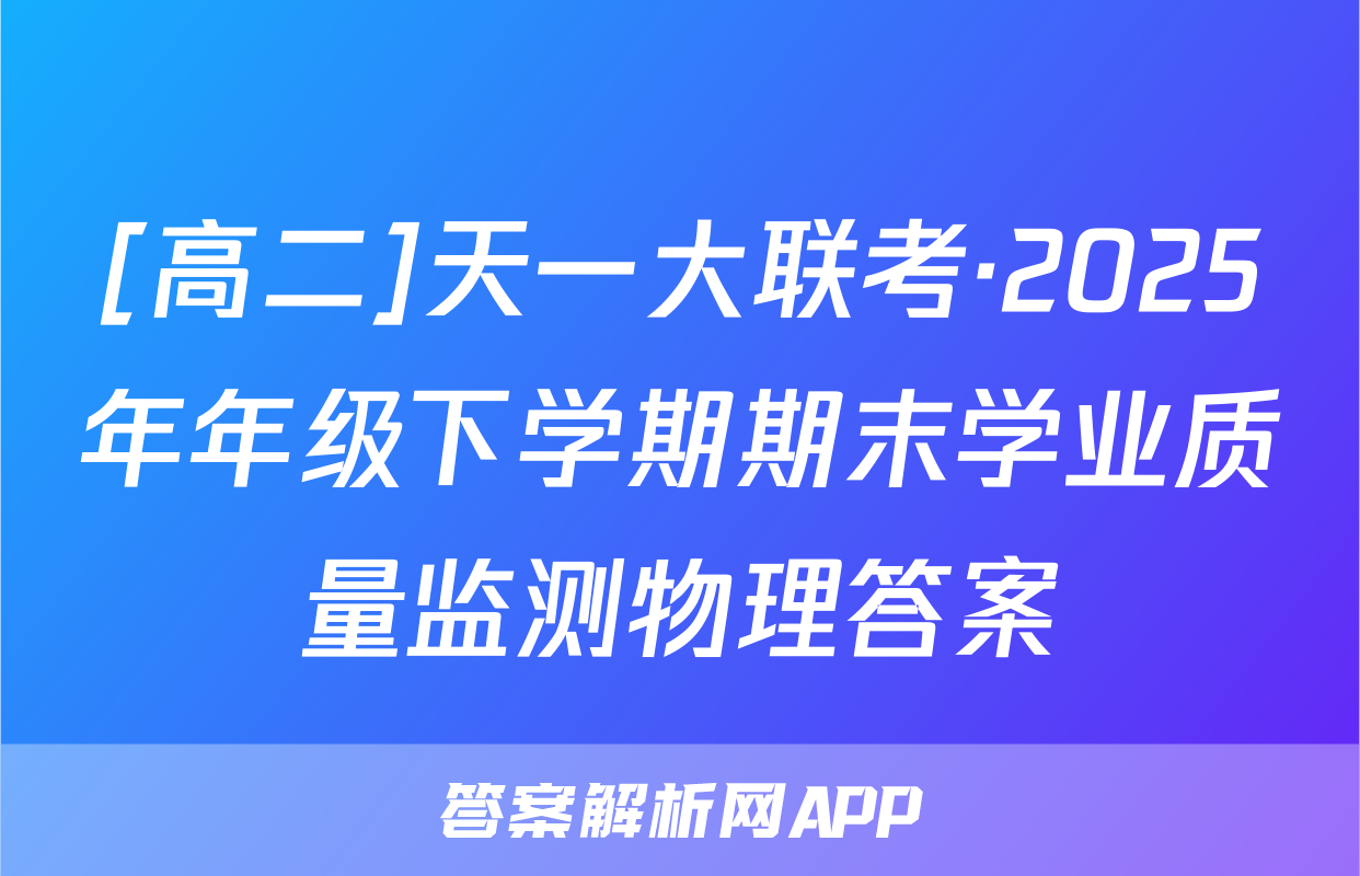 [高二]天一大联考·2025年年级下学期期末学业质量监测物理答案