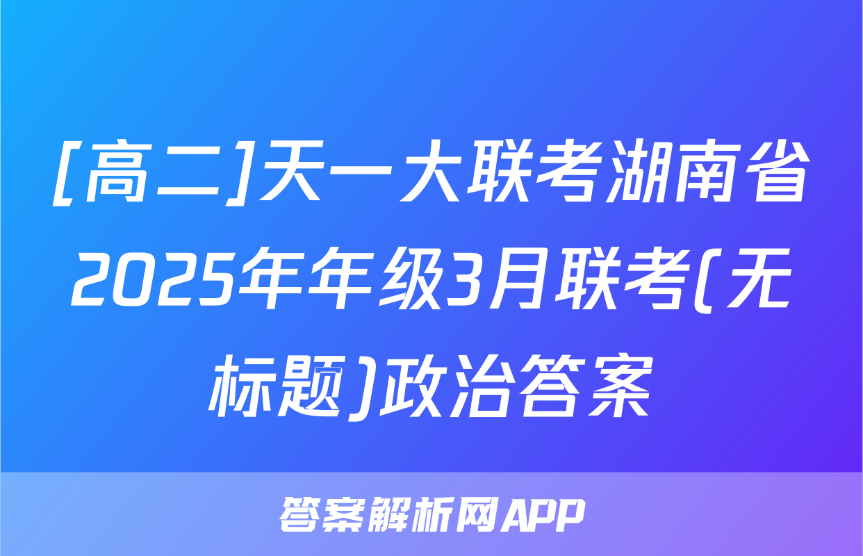 [高二]天一大联考湖南省2025年年级3月联考(无标题)政治答案