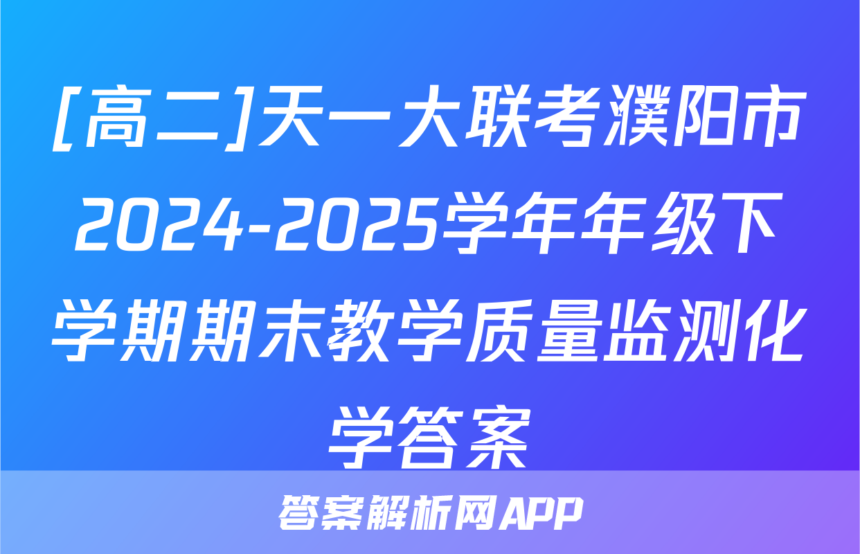 [高二]天一大联考濮阳市2024-2025学年年级下学期期末教学质量监测化学答案