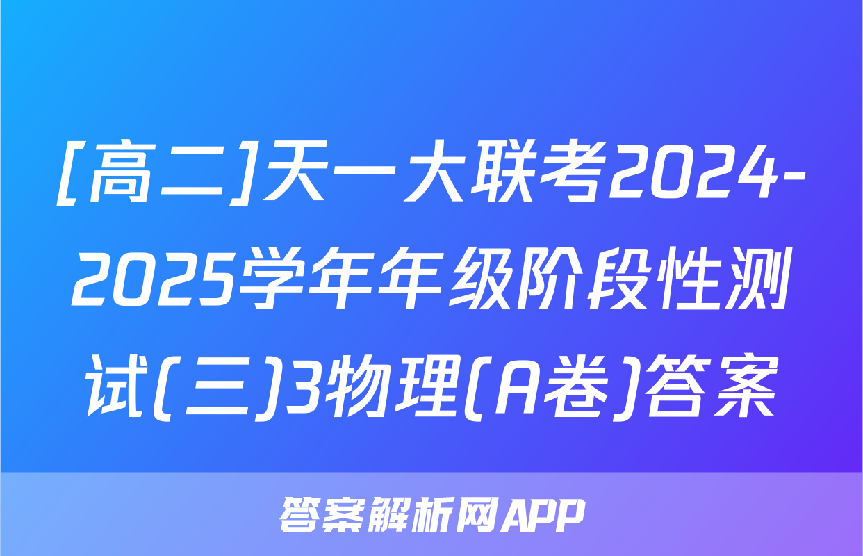 [高二]天一大联考2024-2025学年年级阶段性测试(三)3物理(A卷)答案