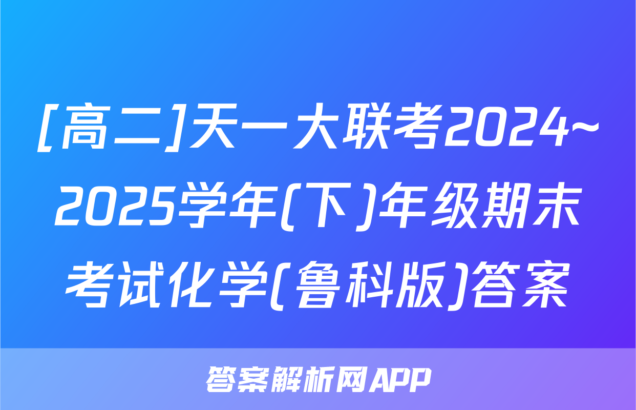 [高二]天一大联考2024~2025学年(下)年级期末考试化学(鲁科版)答案