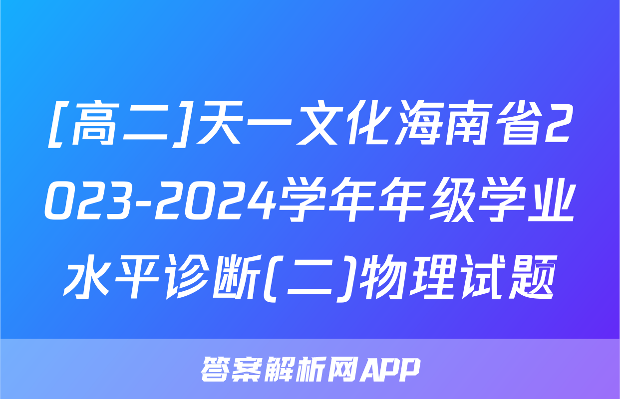 [高二]天一文化海南省2023-2024学年年级学业水平诊断(二)物理试题