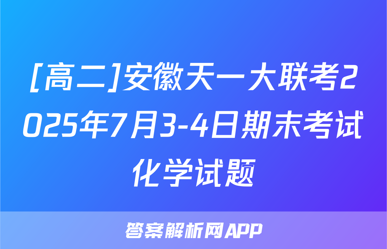 [高二]安徽天一大联考2025年7月3-4日期末考试化学试题