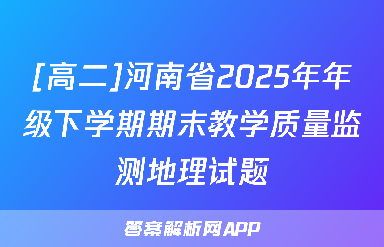 [高二]河南省2025年年级下学期期末教学质量监测地理试题
