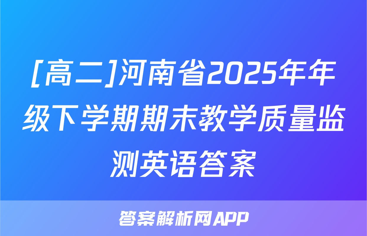 [高二]河南省2025年年级下学期期末教学质量监测英语答案