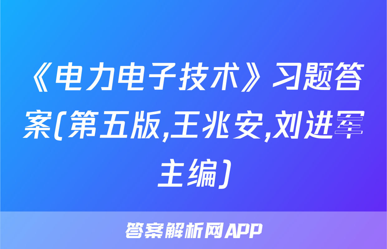 《电力电子技术》习题答案(第五版,王兆安,刘进军主编)