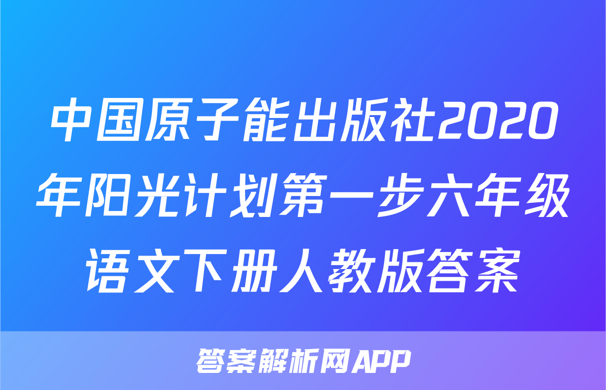 中国原子能出版社2020年阳光计划第一步六年级语文下册人教版答案