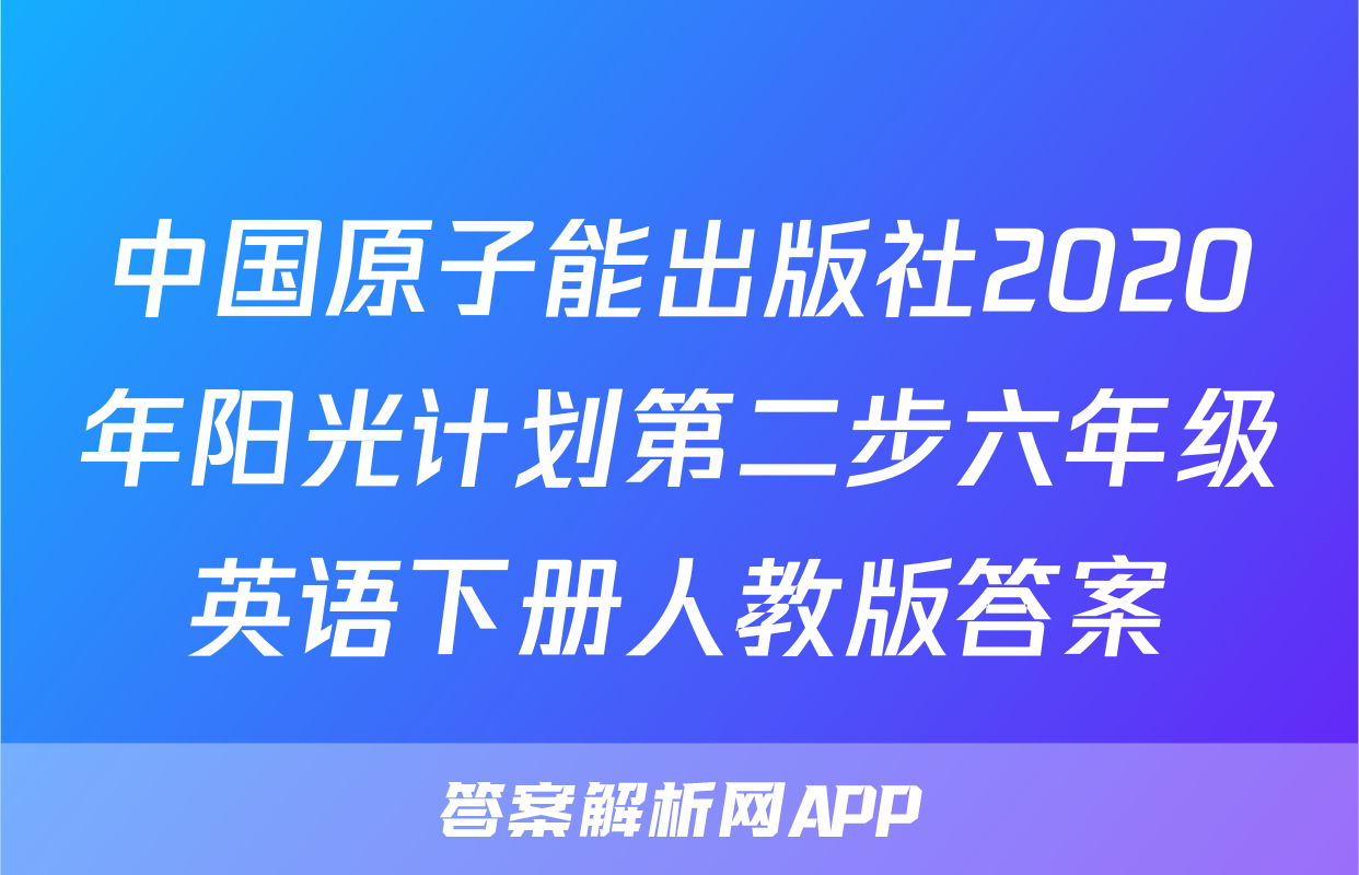 中国原子能出版社2020年阳光计划第二步六年级英语下册人教版答案