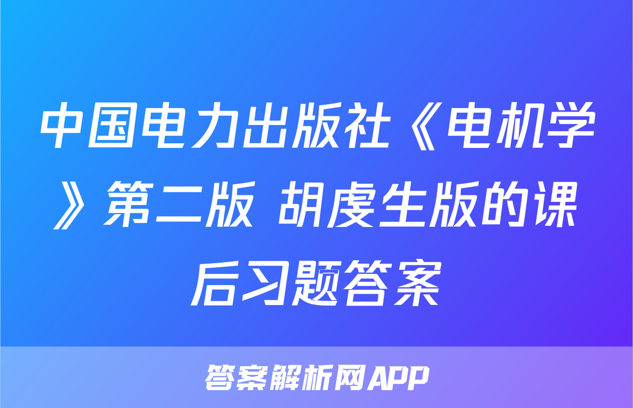 中国电力出版社《电机学》第二版 胡虔生版的课后习题答案