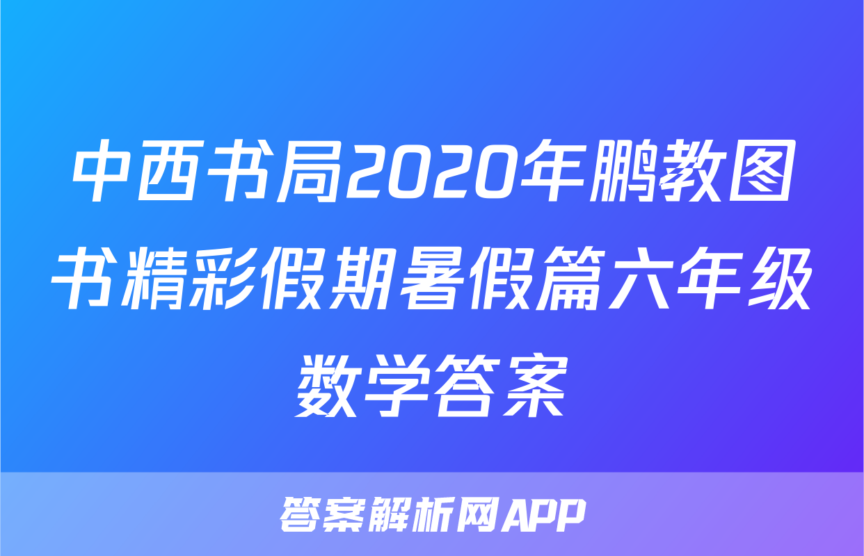 中西书局2020年鹏教图书精彩假期暑假篇六年级数学答案
