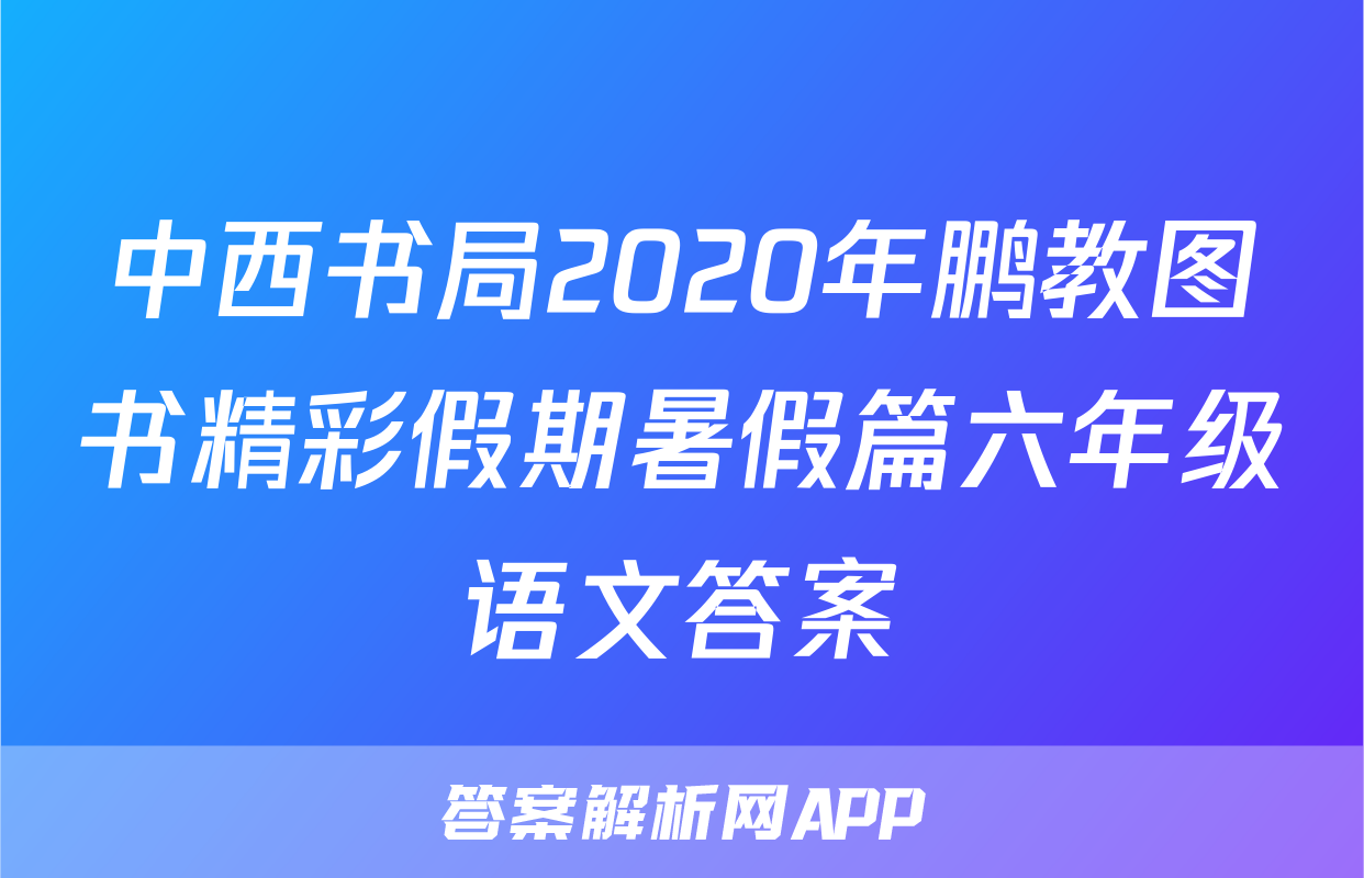 中西书局2020年鹏教图书精彩假期暑假篇六年级语文答案