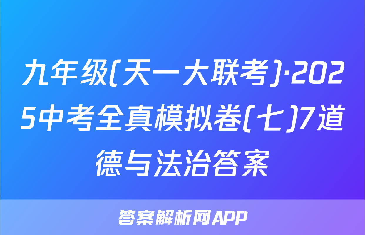 九年级(天一大联考)·2025中考全真模拟卷(七)7道德与法治答案