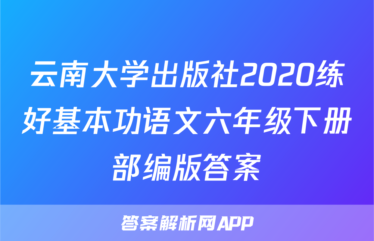 云南大学出版社2020练好基本功语文六年级下册部编版答案