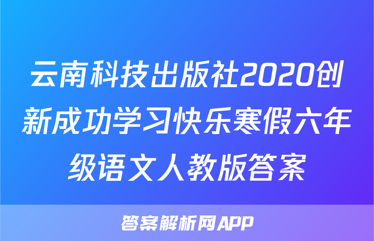 云南科技出版社2020创新成功学习快乐寒假六年级语文人教版答案